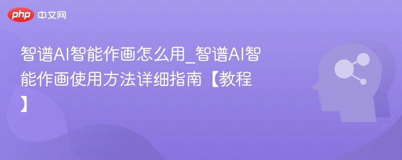 智谱AI智能作画怎么用_智谱AI智能作画使用方法详细指南【教程】