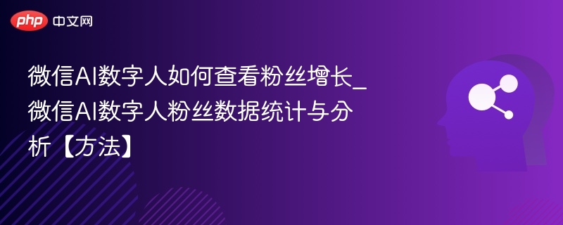 微信AI数字人如何查看粉丝增长_微信AI数字人粉丝数据统计与分析【方法】
