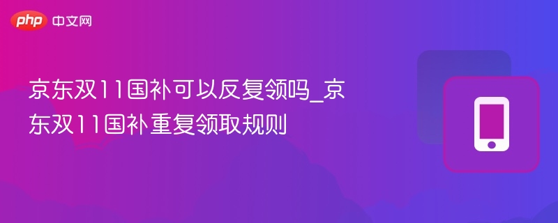 京东双11国补可以反复领吗_京东双11国补重复领取规则