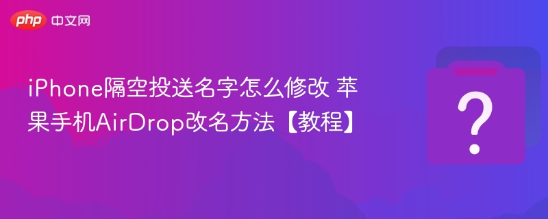 iPhone隔空投送名字怎么修改 苹果手机AirDrop改名方法【教程】