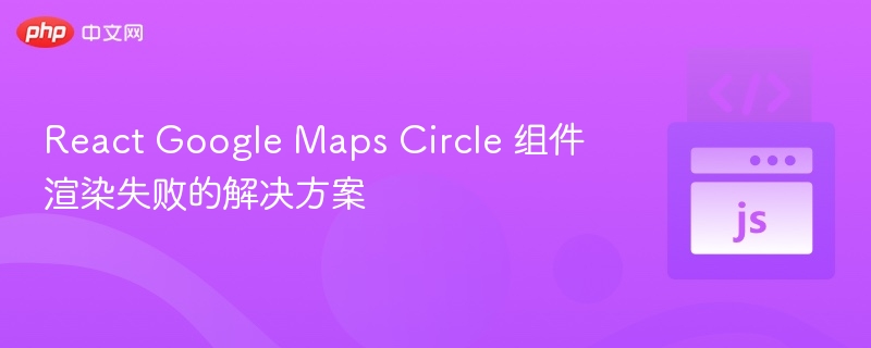 React Google Maps Circle 组件渲染失败的解决方案
