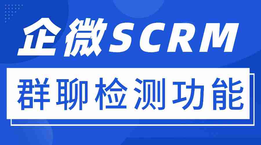 群聊乱、转化差?微伴群聊检测实测,6款企微SCRM选对省一半力
