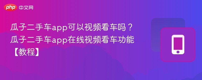 瓜子二手车app可以视频看车吗?瓜子二手车app在线视频看车功能【教程】