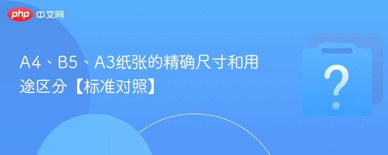 A4、B5、A3纸张的精确尺寸和用途区分【标准对照】