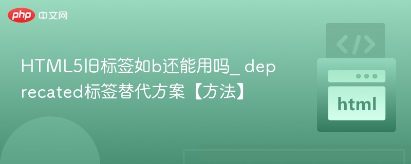 HTML5旧标签如b还能用吗_ deprecated标签替代方案【方法】