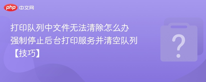 打印队列中文件无法清除怎么办 强制停止后台打印服务并清空队列【技巧】