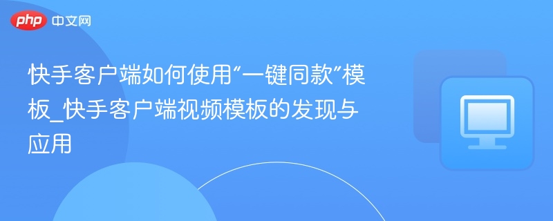 快手客户端如何使用“一键同款”模板_快手客户端视频模板的发现与应用