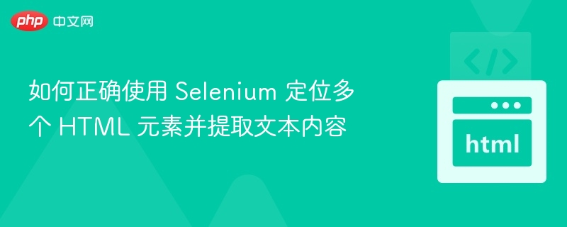 如何正确使用 Selenium 定位多个 HTML 元素并提取文本内容
