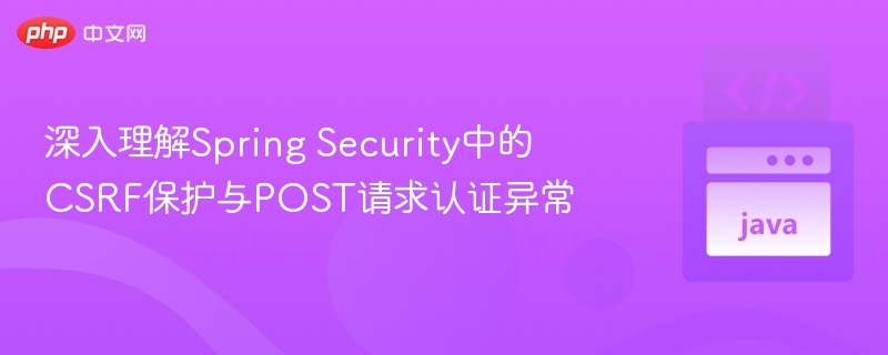 深入理解Spring Security中的CSRF保护与POST请求认证异常
