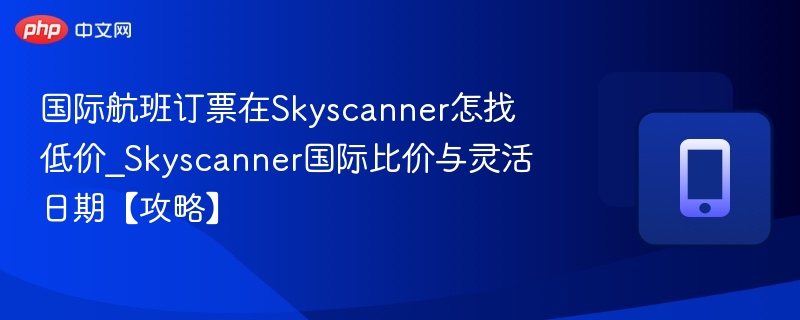 国际航班订票在Skyscanner怎找低价_Skyscanner国际比价与灵活日期【攻略】