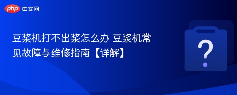 豆浆机打不出浆怎么办 豆浆机常见故障与维修指南【详解】