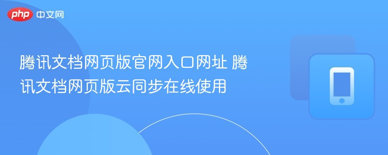 腾讯文档网页版官网入口网址 腾讯文档网页版云同步在线使用