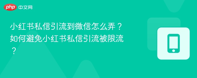 小红书私信引流到微信怎么弄？如何避免小红书私信引流被限流？