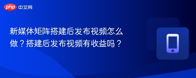 新媒体矩阵搭建后发布视频怎么做？搭建后发布视频有收益吗？