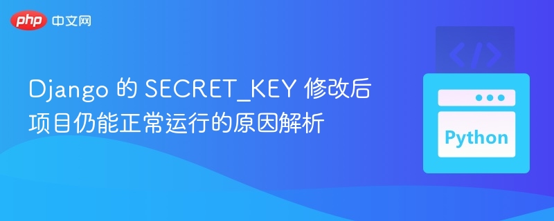 Django 的 SECRET_KEY 修改后项目仍能正常运行的原因解析