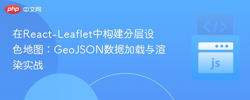 在React-Leaflet中构建分层设色地图：GeoJSON数据加载与渲染实战