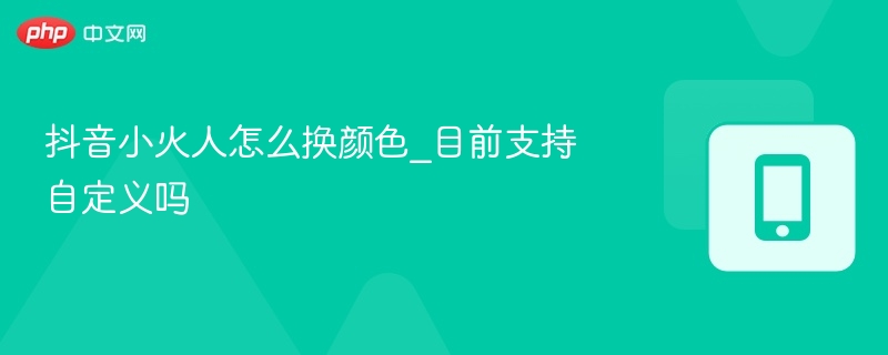 抖音小火人怎么换颜色_目前支持自定义吗