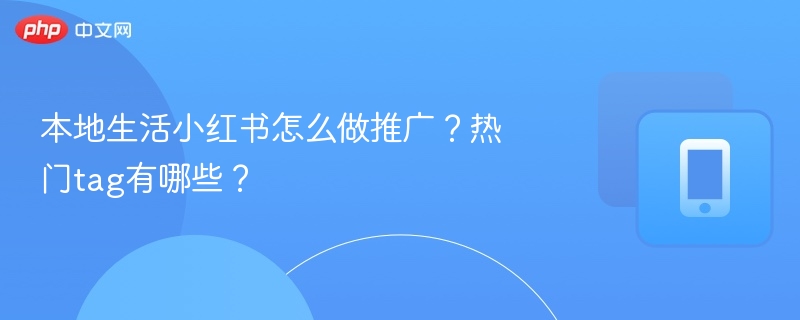 本地生活小红书怎么做推广？热门tag有哪些？