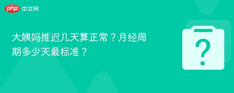 大姨妈推迟几天算正常?月经周期多少天最标准?