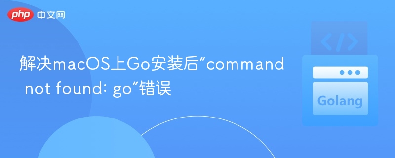 解决macOS上Go安装后“command not found: go”错误