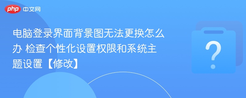 电脑登录界面背景图无法更换怎么办 检查个性化设置权限和系统主题设置【修改】