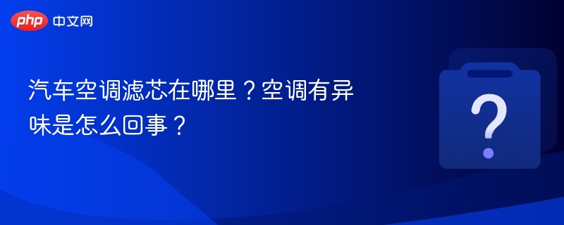 汽车空调滤芯在哪里？空调有异味是怎么回事？