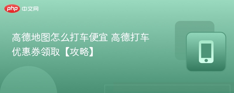 高德地图怎么打车便宜 高德打车优惠券领取【攻略】