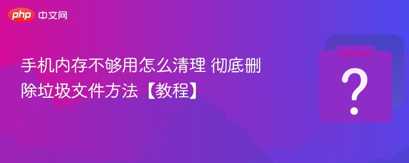 手机内存不够用怎么清理 彻底删除垃圾文件方法【教程】