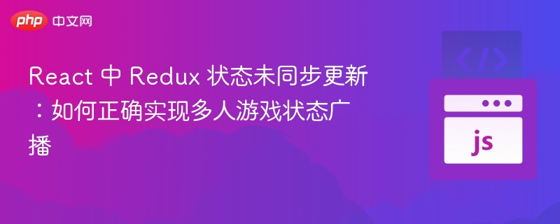 React 中 Redux 状态未同步更新：如何正确实现多人游戏状态广播
