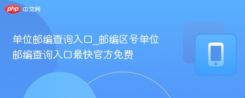 单位邮编查询入口_邮编区号单位邮编查询入口最快官方免费