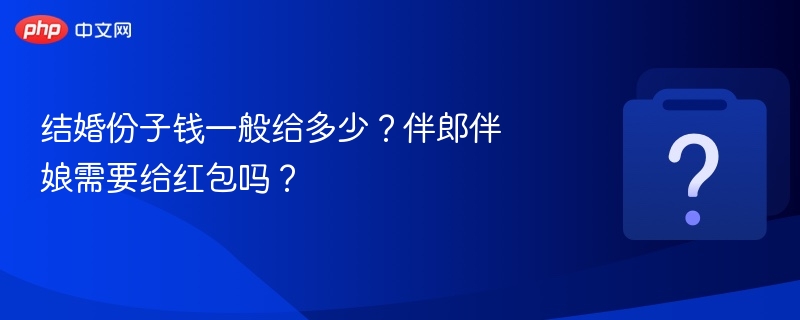 结婚份子钱一般给多少？伴郎伴娘需要给红包吗？