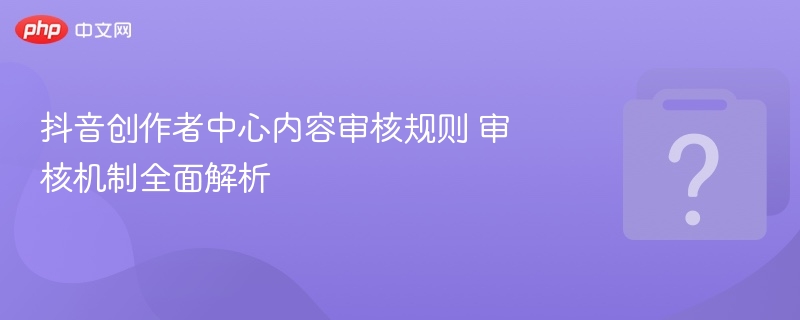 抖音创作者中心内容审核规则 审核机制全面解析