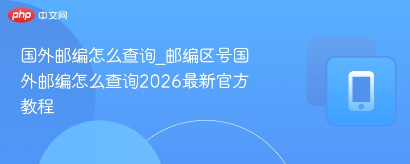 国外邮编怎么查询_邮编区号国外邮编怎么查询2026最新官方教程