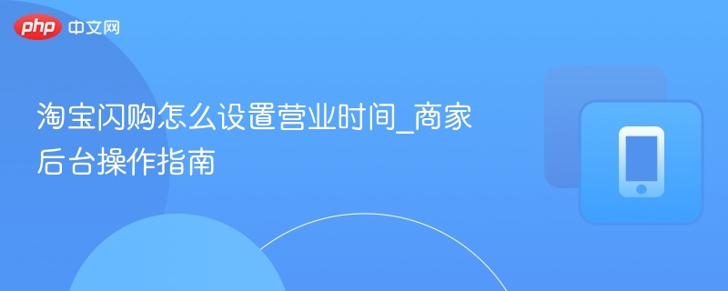 淘宝闪购怎么设置营业时间_商家后台操作指南