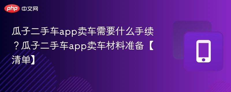瓜子二手车app卖车需要什么手续?瓜子二手车app卖车材料准备【清单】