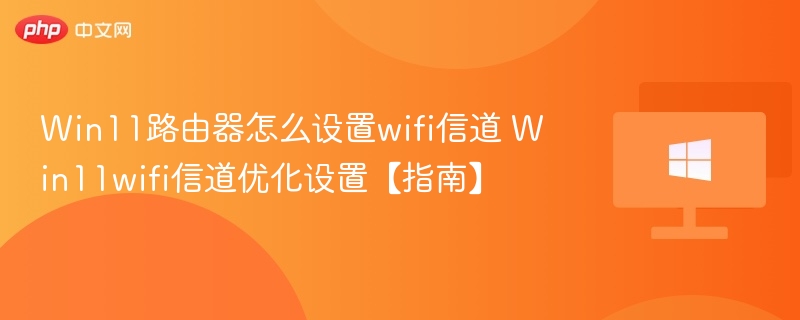 Win11路由器怎么设置wifi信道 Win11wifi信道优化设置【指南】