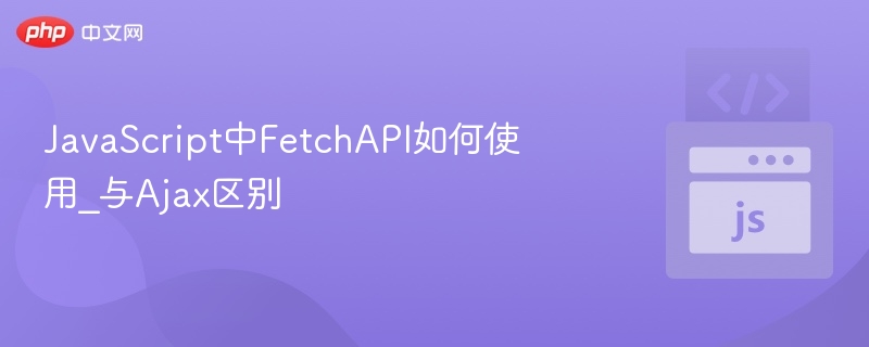 JavaScript中FetchAPI如何使用_与Ajax区别