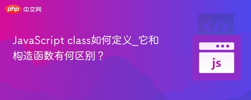 JavaScript class如何定义_它和构造函数有何区别？