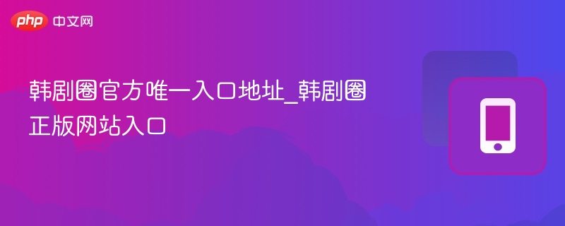 韩剧圈官方唯一入口地址_韩剧圈正版网站入口