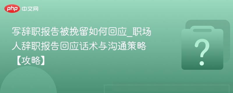写辞职报告被挽留如何回应_职场人辞职报告回应话术与沟通策略【攻略】