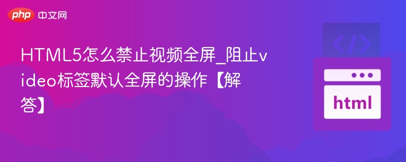 HTML5怎么禁止视频全屏_阻止video标签默认全屏的操作【解答】