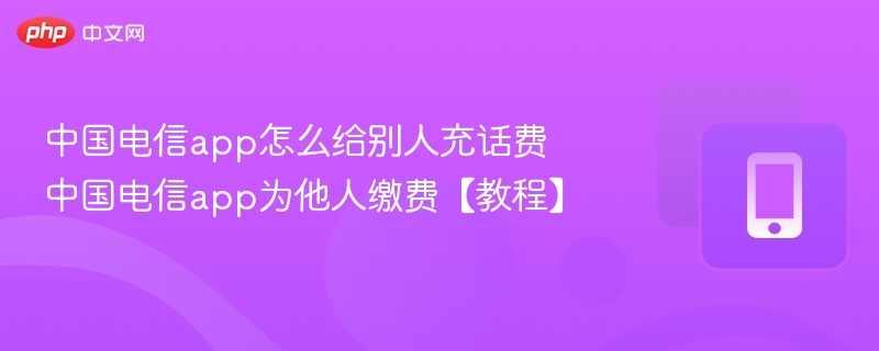 中国电信app怎么给别人充话费 中国电信app为他人缴费【教程】
