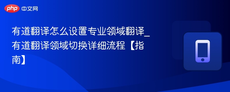 有道翻译怎么设置专业领域翻译_有道翻译领域切换详细流程【指南】