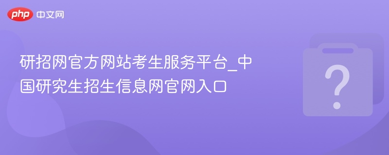 研招网官方网站考生服务平台_中国研究生招生信息网官网入口