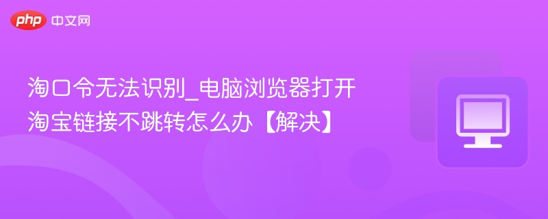 淘口令无法识别_电脑浏览器打开淘宝链接不跳转怎么办【解决】