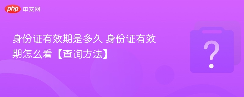 身份证有效期是多久 身份证有效期怎么看【查询方法】