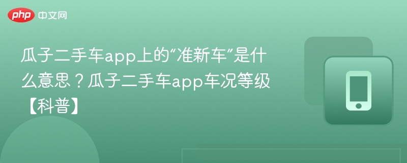 瓜子二手车app上的“准新车”是什么意思？瓜子二手车app车况等级【科普】