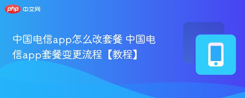 中国电信app怎么改套餐 中国电信app套餐变更流程【教程】