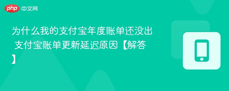 为什么我的支付宝年度账单还没出 支付宝账单更新延迟原因【解答】