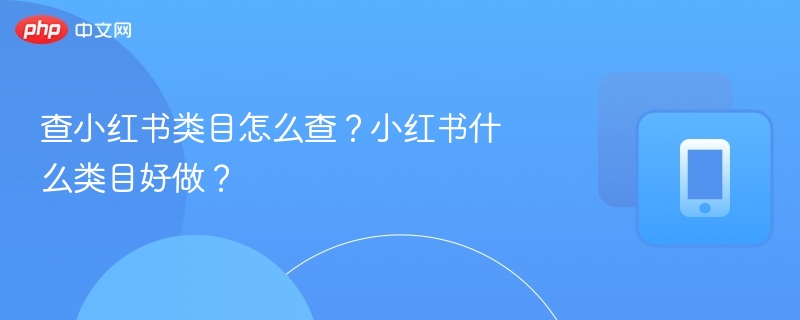 查小红书类目怎么查？小红书什么类目好做？